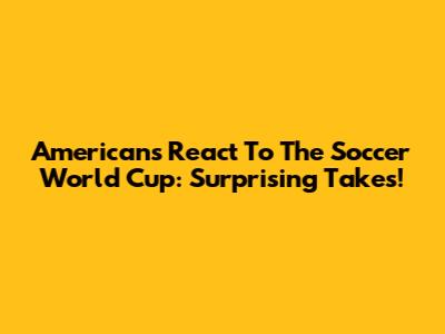 Americans React To The Soccer World Cup: Surprising Takes!