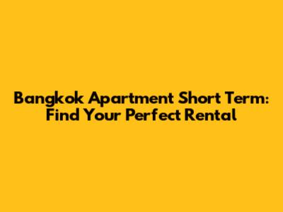 Bangkok Apartment Short Term: Find Your Perfect Rental
