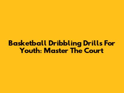 Basketball Dribbling Drills For Youth: Master The Court