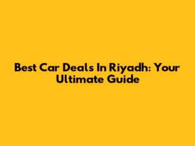 Best Car Deals In Riyadh: Your Ultimate Guide