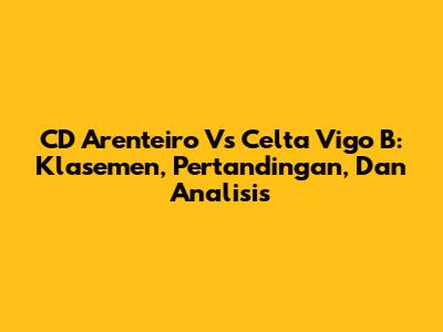 CD Arenteiro Vs Celta Vigo B: Klasemen, Pertandingan, Dan Analisis