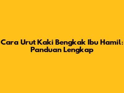 Cara Urut Kaki Bengkak Ibu Hamil: Panduan Lengkap