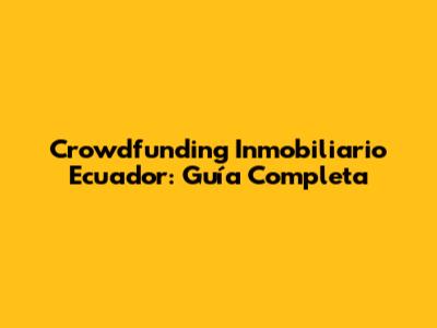 Crowdfunding Inmobiliario Ecuador: Guía Completa