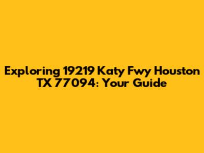 Exploring 19219 Katy Fwy Houston TX 77094: Your Guide