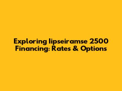 Exploring Iipseiramse 2500 Financing: Rates & Options