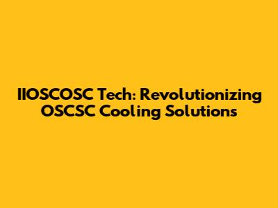 IIOSCOSC Tech: Revolutionizing OSCSC Cooling Solutions