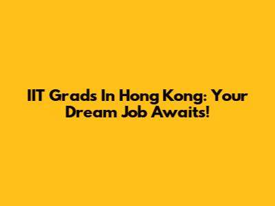 IIT Grads In Hong Kong: Your Dream Job Awaits!