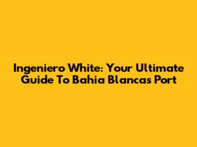 Ingeniero White: Your Ultimate Guide To Bahia Blanca's Port