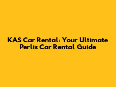 KAS Car Rental: Your Ultimate Perlis Car Rental Guide