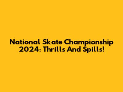National Skate Championship 2024: Thrills And Spills!