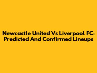 Newcastle United Vs Liverpool FC: Predicted And Confirmed Lineups