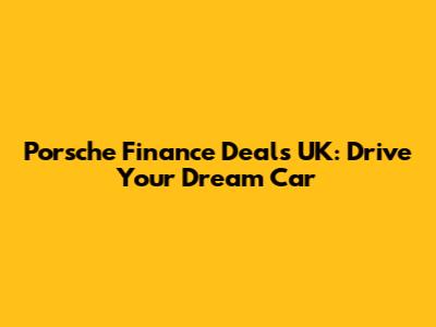 Porsche Finance Deals UK: Drive Your Dream Car
