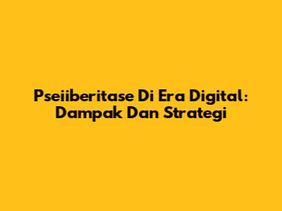 Pseiiberitase Di Era Digital: Dampak Dan Strategi