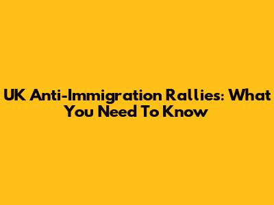 UK Anti-Immigration Rallies: What You Need To Know