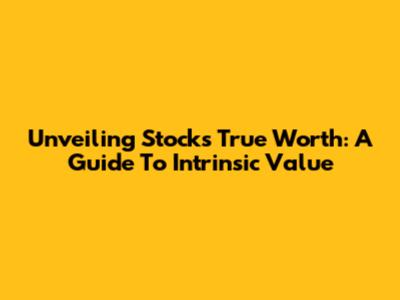 Unveiling Stock's True Worth: A Guide To Intrinsic Value
